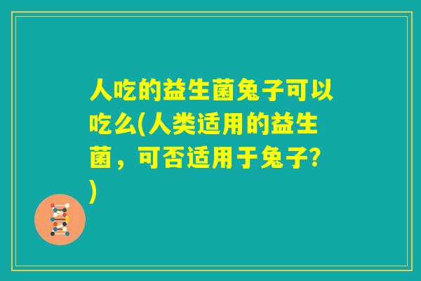 人吃的益生菌兔子可以吃么(人类适用的益生菌,可否适用于兔子?) 人吃的益生菌兔子可以吃么(人类适用的益生菌,可否适用于兔子?)