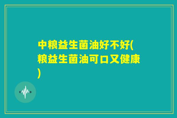 中粮益生菌油好不好(粮益生菌油可口又健康) 中粮益生菌油好不好(粮益生菌油可口又健康)