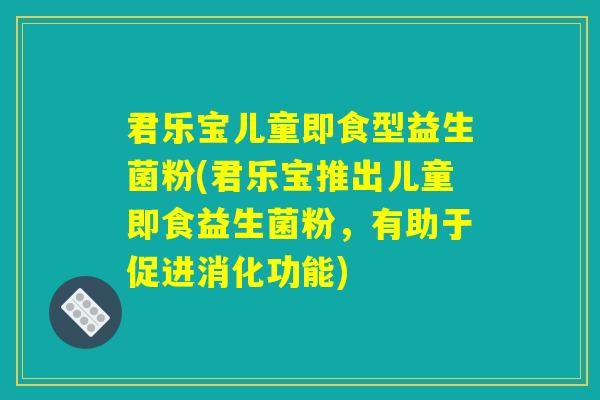 君乐宝儿童即食型益生菌粉(君乐宝推出儿童即食益生菌粉,有助于促进消化功能) 君乐宝儿童即食型益生菌粉(君乐宝推出儿童即食益生菌粉,有助于促进消化功能)