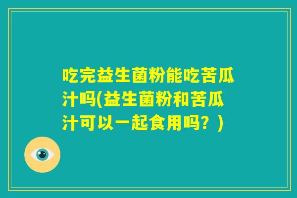 吃完益生菌粉能吃苦瓜汁吗(益生菌粉和苦瓜汁可以一起食用吗?) 吃完益生菌粉能吃苦瓜汁吗(益生菌粉和苦瓜汁可以一起食用吗?)