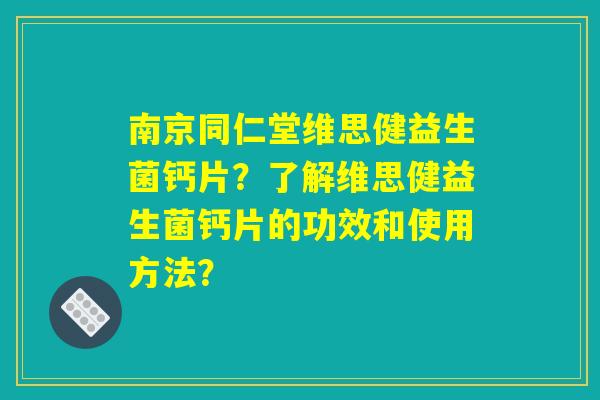 南京同仁堂维思健益生菌钙片?了解维思健益生菌钙片的功效和使用方法? 南京同仁堂维思健益生菌钙片?了解维思健益生菌钙片的功效和使用方法?