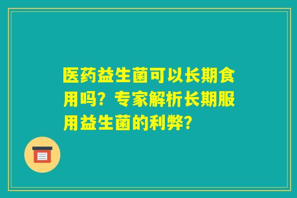医药益生菌可以长期食用吗?专家解析长期服用益生菌的利弊? 医药益生菌可以长期食用吗?专家解析长期服用益生菌的利弊?