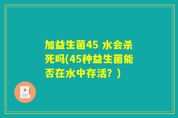 加益生菌45 水会杀死吗(45种益生菌能否在水中存活?) 加益生菌45 水会杀死吗(45种益生菌能否在水中存活?)