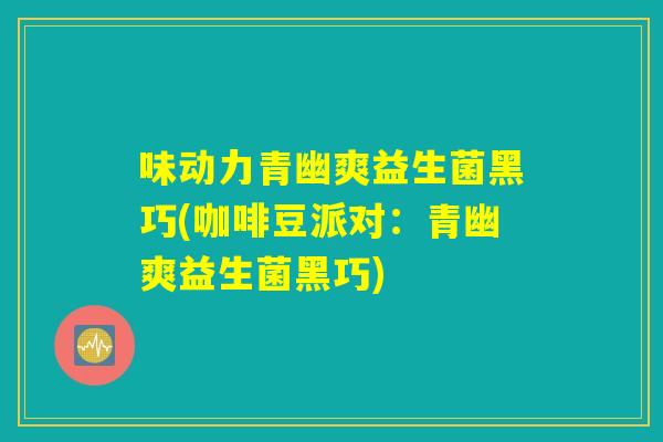 味动力青幽爽益生菌黑巧(咖啡豆派对：青幽爽益生菌黑巧)