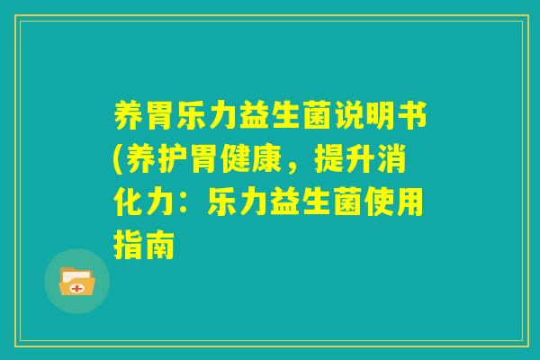 养胃乐力益生菌说明书(养护胃健康，提升消化力：乐力益生菌使用指南