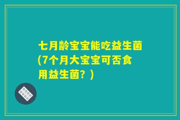 七月龄宝宝能吃益生菌(7个月大宝宝可否食用益生菌？)