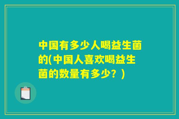 中国有多少人喝益生菌的(中国人喜欢喝益生菌的数量有多少?) 中国有多少人喝益生菌的(中国人喜欢喝益生菌的数量有多少?)