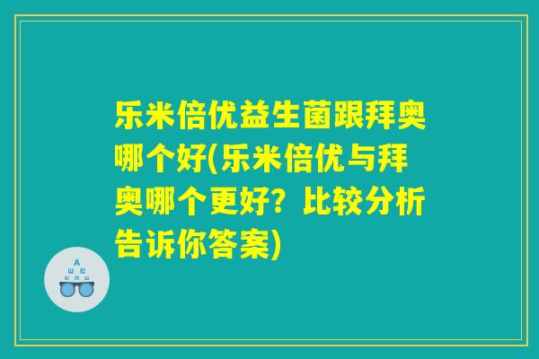 乐米倍优益生菌跟拜奥哪个好(乐米倍优与拜奥哪个更好？比较分析告诉你答案)