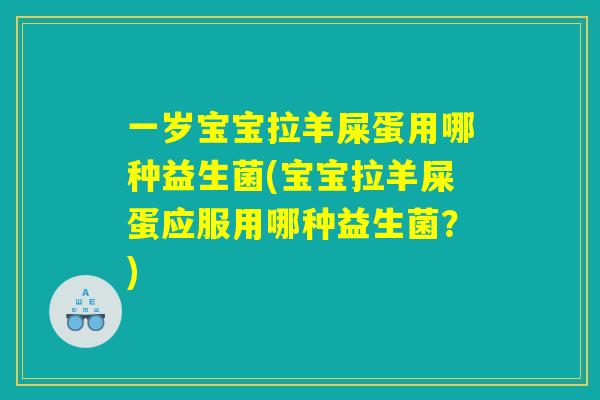 一岁宝宝拉羊屎蛋用哪种益生菌(宝宝拉羊屎蛋应服用哪种益生菌?) 一岁宝宝拉羊屎蛋用哪种益生菌(宝宝拉羊屎蛋应服用哪种益生菌?)