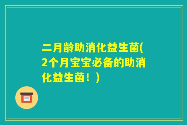 二月龄助消化益生菌(2个月宝宝必备的助消化益生菌!) 二月龄助消化益生菌(2个月宝宝必备的助消化益生菌!)