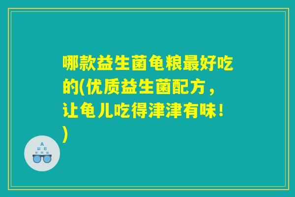 哪款益生菌龟粮最好吃的(优质益生菌配方，让龟儿吃得津津有味！)