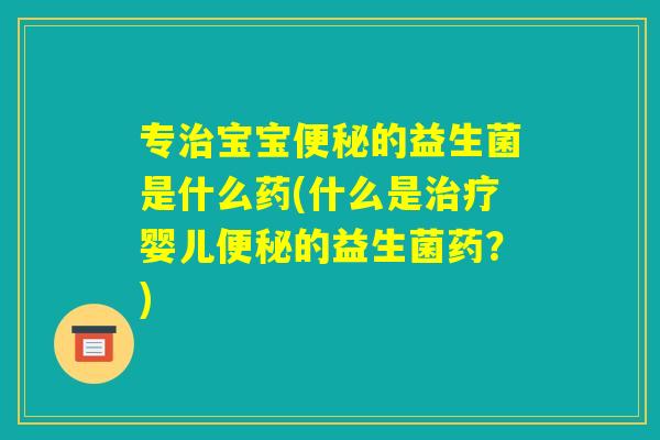 专治宝宝便秘的益生菌是什么药(什么是治疗婴儿便秘的益生菌药?) 专治宝宝便秘的益生菌是什么药(什么是治疗婴儿便秘的益生菌药?)