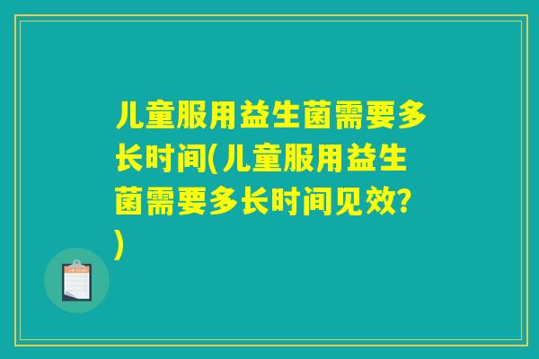 儿童服用益生菌需要多长时间(儿童服用益生菌需要多长时间见效?) 儿童服用益生菌需要多长时间(儿童服用益生菌需要多长时间见效?)