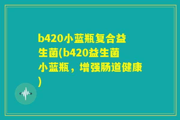 b420小蓝瓶复合益生菌(b420益生菌小蓝瓶,增强肠道健康) b420小蓝瓶复合益生菌(b420益生菌小蓝瓶,增强肠道健康)