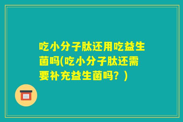 吃小分子肽还用吃益生菌吗(吃小分子肽还需要补充益生菌吗？)