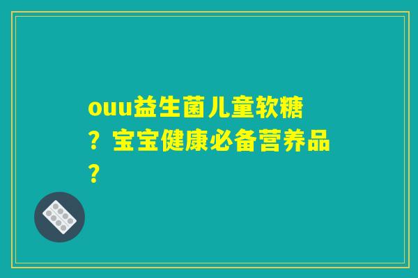 ouu益生菌儿童软糖？宝宝健康必备营养品？