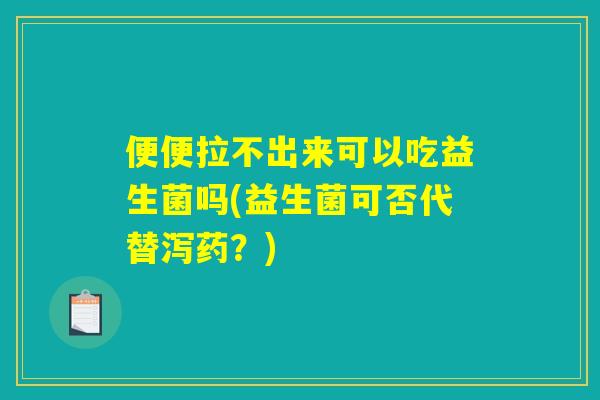 便便拉不出来可以吃益生菌吗(益生菌可否代替泻药?) 便便拉不出来可以吃益生菌吗(益生菌可否代替泻药?)