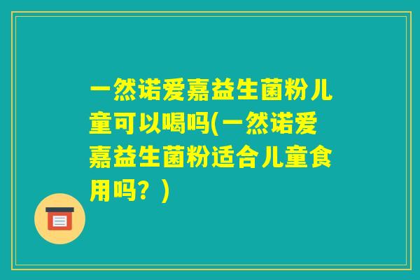 一然诺爱嘉益生菌粉儿童可以喝吗(一然诺爱嘉益生菌粉适合儿童食用吗?) 一然诺爱嘉益生菌粉儿童可以喝吗(一然诺爱嘉益生菌粉适合儿童食用吗?)