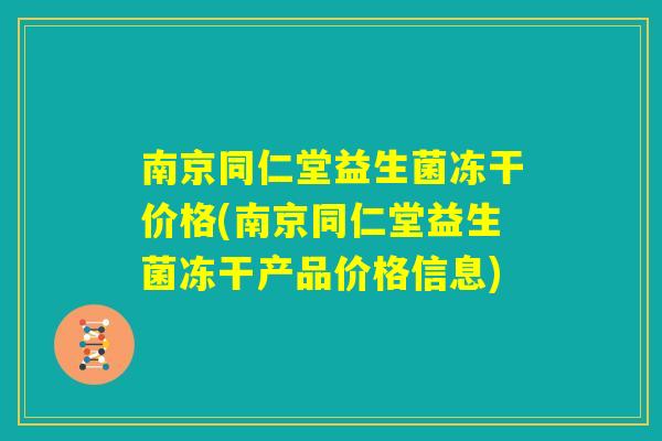 南京同仁堂益生菌冻干价格(南京同仁堂益生菌冻干产品价格信息) 南京同仁堂益生菌冻干价格(南京同仁堂益生菌冻干产品价格信息)