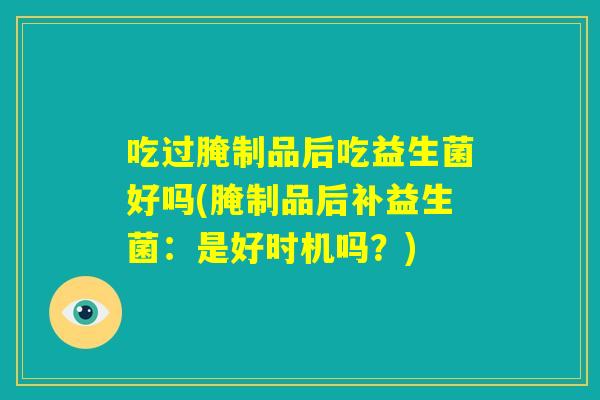 吃过腌制品后吃益生菌好吗(腌制品后补益生菌:是好时机吗?) 吃过腌制品后吃益生菌好吗(腌制品后补益生菌:是好时机吗?)