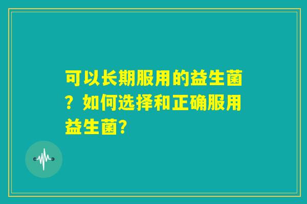 可以长期服用的益生菌?如何选择和正确服用益生菌? 可以长期服用的益生菌?如何选择和正确服用益生菌?