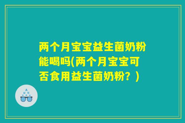 两个月宝宝益生菌奶粉能喝吗(两个月宝宝可否食用益生菌奶粉?) 两个月宝宝益生菌奶粉能喝吗(两个月宝宝可否食用益生菌奶粉?)