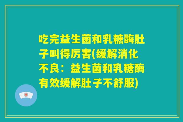 吃完益生菌和乳糖酶肚子叫得厉害(缓解消化不良:益生菌和乳糖酶有效缓解肚子不舒服) 吃完益生菌和乳糖酶肚子叫得厉害(缓解消化不良:益生菌和乳糖酶有效缓解肚子不舒服)