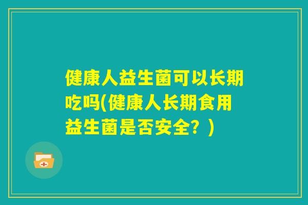 健康人益生菌可以长期吃吗(健康人长期食用益生菌是否安全？)