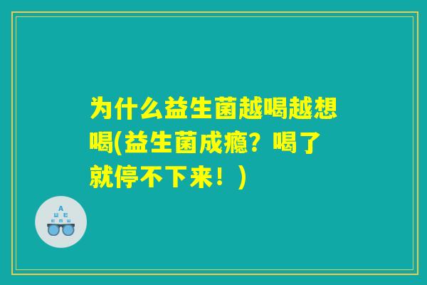 为什么益生菌越喝越想喝(益生菌成瘾?喝了就停不下来!) 为什么益生菌越喝越想喝(益生菌成瘾?喝了就停不下来!)