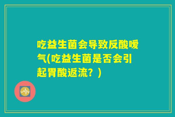 吃益生菌会导致反酸嗳气(吃益生菌是否会引起胃酸返流?) 吃益生菌会导致反酸嗳气(吃益生菌是否会引起胃酸返流?)