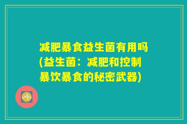 减肥暴食益生菌有用吗(益生菌:减肥和控制暴饮暴食的秘密武器) 减肥暴食益生菌有用吗(益生菌:减肥和控制暴饮暴食的秘密武器)