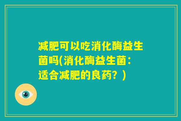 减肥可以吃消化酶益生菌吗(消化酶益生菌：适合减肥的良药？)