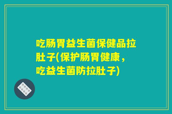 吃肠胃益生菌保健品拉肚子(保护肠胃健康,吃益生菌防拉肚子) 吃肠胃益生菌保健品拉肚子(保护肠胃健康,吃益生菌防拉肚子)