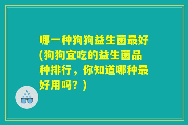 哪一种狗狗益生菌最好(狗狗宜吃的益生菌品种排行，你知道哪种最好用吗？)