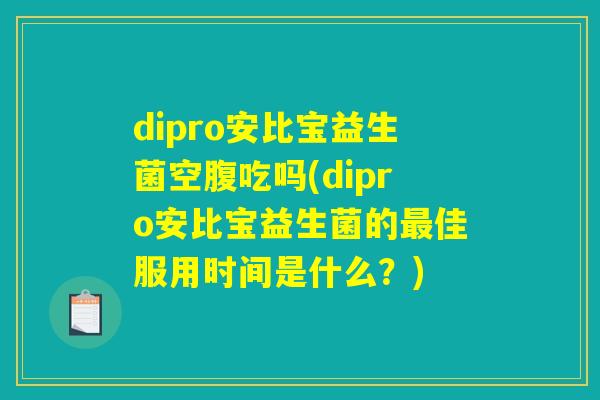 dipro安比宝益生菌空腹吃吗(dipro安比宝益生菌的最佳服用时间是什么?) dipro安比宝益生菌空腹吃吗(dipro安比宝益生菌的最佳服用时间是什么?)