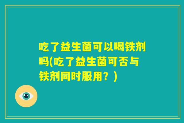 吃了益生菌可以喝铁剂吗(吃了益生菌可否与铁剂同时服用?) 吃了益生菌可以喝铁剂吗(吃了益生菌可否与铁剂同时服用?)