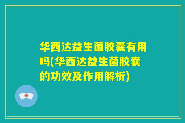 华西达益生菌胶囊有用吗(华西达益生菌胶囊的功效及作用解析)