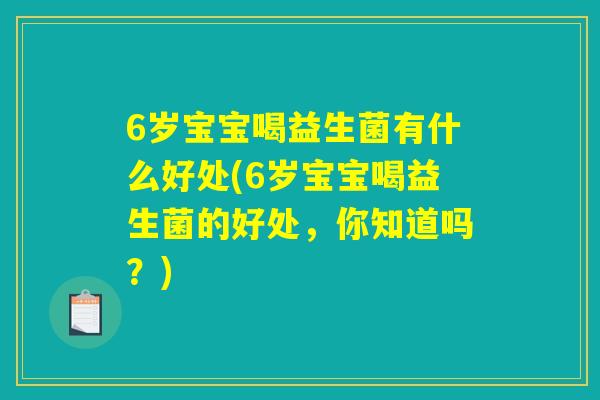 6岁宝宝喝益生菌有什么好处(6岁宝宝喝益生菌的好处，你知道吗？)