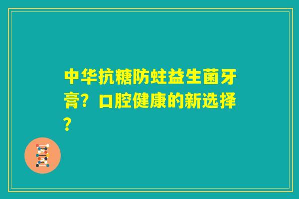 中华抗糖防蛀益生菌牙膏？口腔健康的新选择？