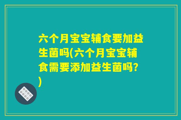 六个月宝宝辅食要加益生菌吗(六个月宝宝辅食需要添加益生菌吗?) 六个月宝宝辅食要加益生菌吗(六个月宝宝辅食需要添加益生菌吗?)