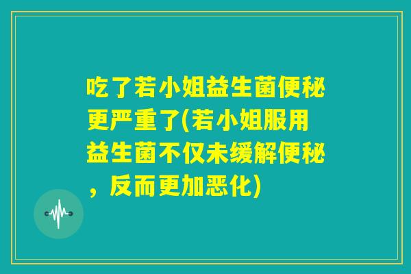 吃了若小姐益生菌便秘更严重了(若小姐服用益生菌不仅未缓解便秘,反而更加恶化) 吃了若小姐益生菌便秘更严重了(若小姐服用益生菌不仅未缓解便秘,反而更加恶化)