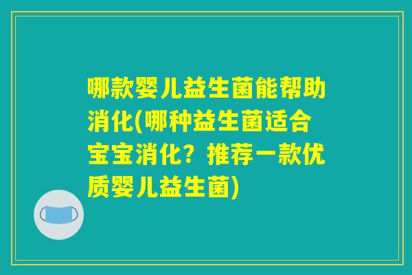 哪款婴儿益生菌能帮助消化(哪种益生菌适合宝宝消化？推荐一款优质婴儿益生菌)
