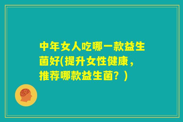 中年女人吃哪一款益生菌好(提升女性健康，推荐哪款益生菌？)