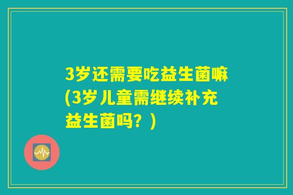 3岁还需要吃益生菌嘛(3岁儿童需继续补充益生菌吗？)