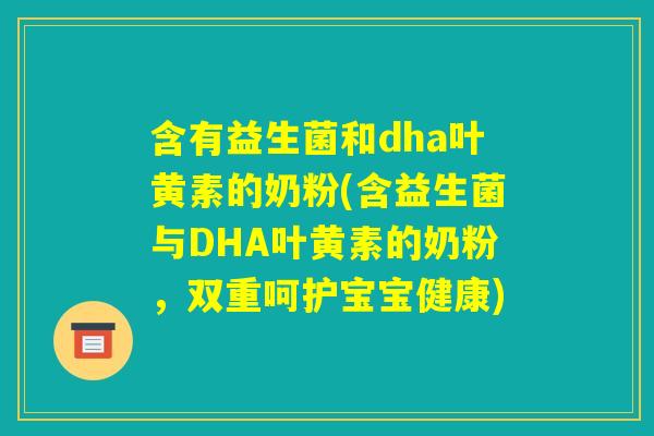 含有益生菌和dha叶黄素的奶粉(含益生菌与DHA叶黄素的奶粉，双重呵护宝宝健康)
