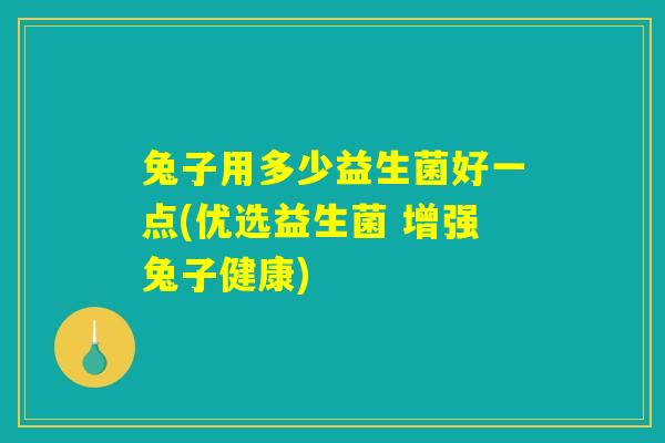 兔子用多少益生菌好一点(优选益生菌 增强兔子健康)