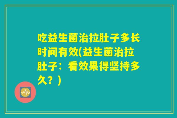 吃益生菌治拉肚子多长时间有效(益生菌治拉肚子：看效果得坚持多久？)