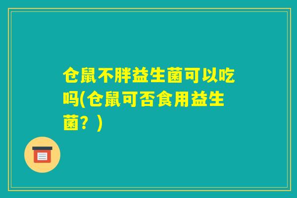 仓鼠不胖益生菌可以吃吗(仓鼠可否食用益生菌？)