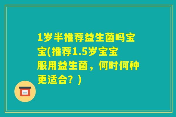 1岁半推荐益生菌吗宝宝(推荐1.5岁宝宝服用益生菌，何时何种更适合？)