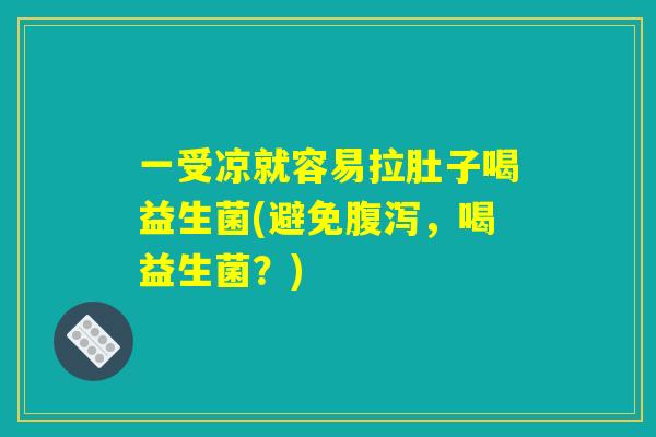 一受凉就容易拉肚子喝益生菌(避免腹泻，喝益生菌？)